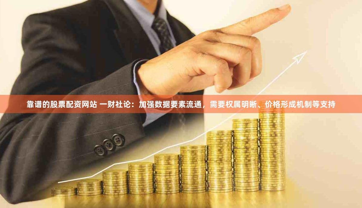 靠谱的股票配资网站 一财社论：加强数据要素流通，需要权属明晰、价格形成机制等支持