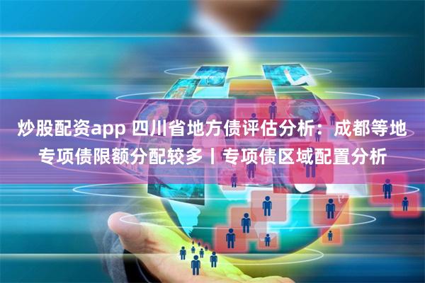 炒股配资app 四川省地方债评估分析：成都等地专项债限额分配较多丨专项债区域配置分析