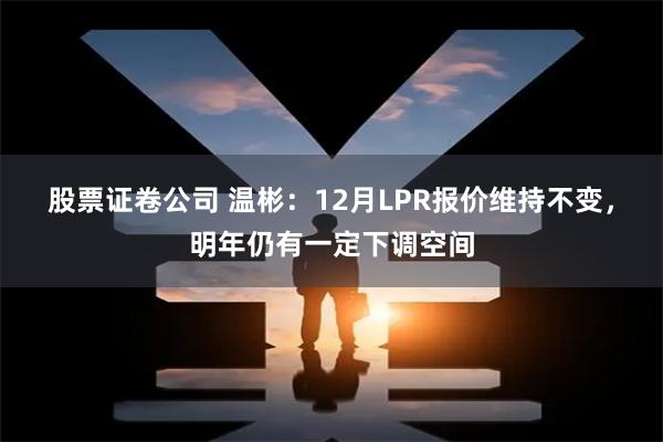 股票证卷公司 温彬：12月LPR报价维持不变，明年仍有一定下调空间