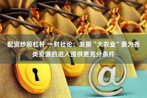 配资炒股杠杆 一财社论：发展“大农业”要为各类资源的进入提供更充分条件