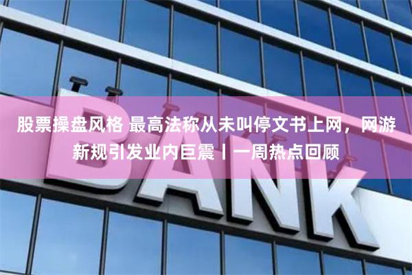 股票操盘风格 最高法称从未叫停文书上网，网游新规引发业内巨震丨一周热点回顾