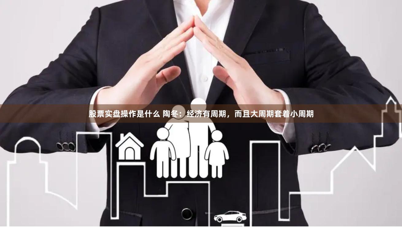 股票实盘操作是什么 陶冬：经济有周期，而且大周期套着小周期