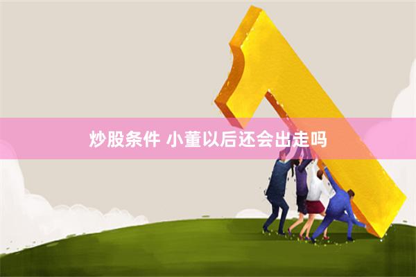 炒股条件 小董以后还会出走吗