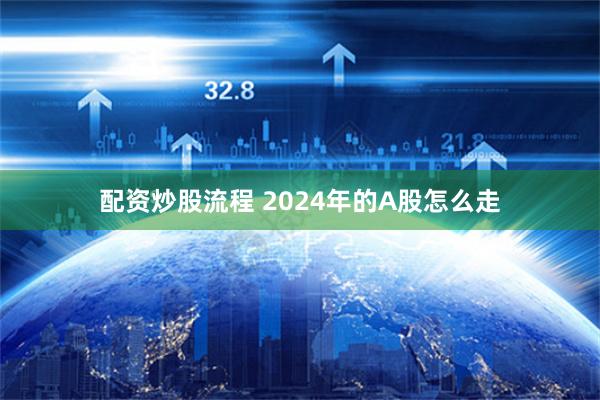 配资炒股流程 2024年的A股怎么走