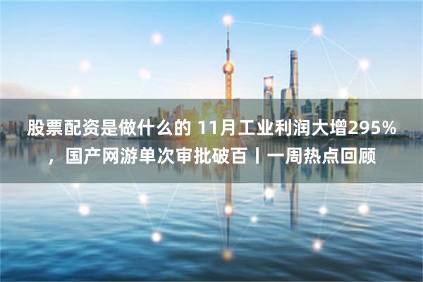 股票配资是做什么的 11月工业利润大增295%，国产网游单次审批破百丨一周热点回顾