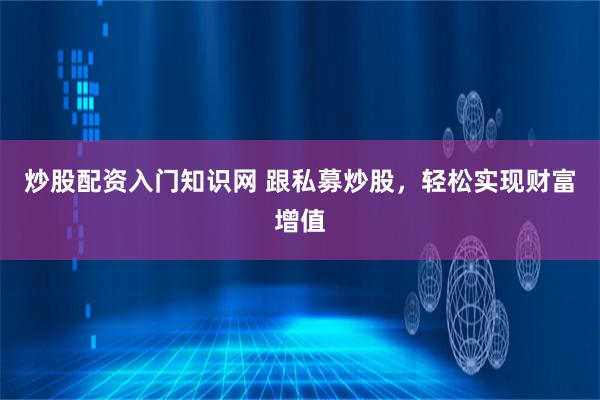 炒股配资入门知识网 跟私募炒股，轻松实现财富增值