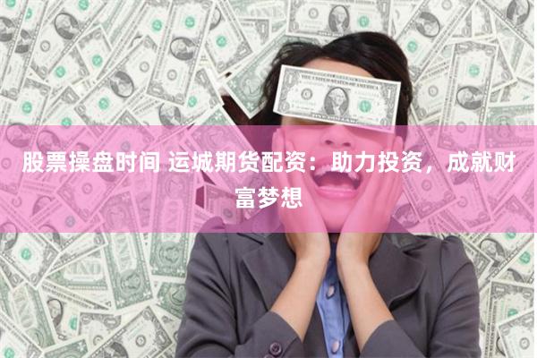 股票操盘时间 运城期货配资：助力投资，成就财富梦想