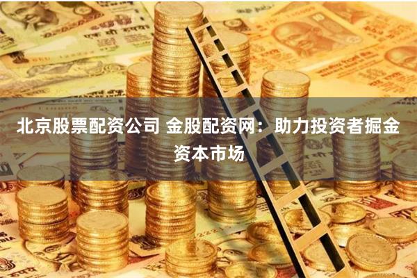 北京股票配资公司 金股配资网：助力投资者掘金资本市场