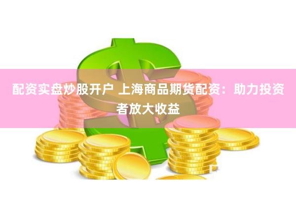 配资实盘炒股开户 上海商品期货配资：助力投资者放大收益