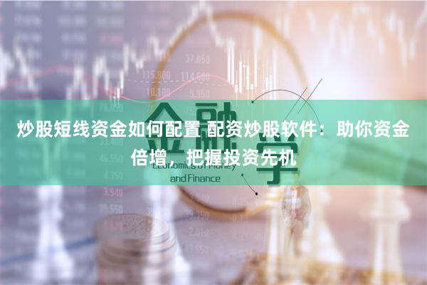 炒股短线资金如何配置 配资炒股软件：助你资金倍增，把握投资先机