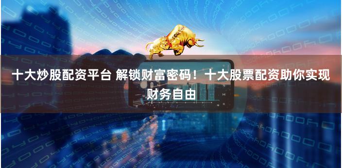 十大炒股配资平台 解锁财富密码！十大股票配资助你实现财务自由