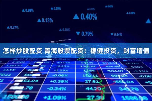 怎样炒股配资 青海股票配资：稳健投资，财富增值