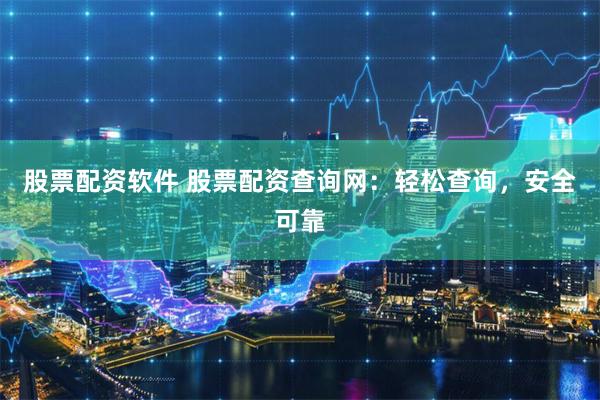 股票配资软件 股票配资查询网：轻松查询，安全可靠