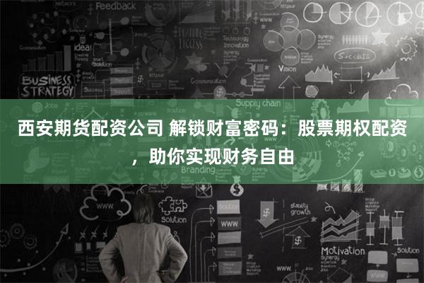 西安期货配资公司 解锁财富密码：股票期权配资，助你实现财务自由