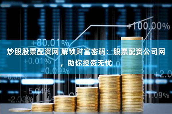 炒股股票配资网 解锁财富密码：股票配资公司网，助你投资无忧