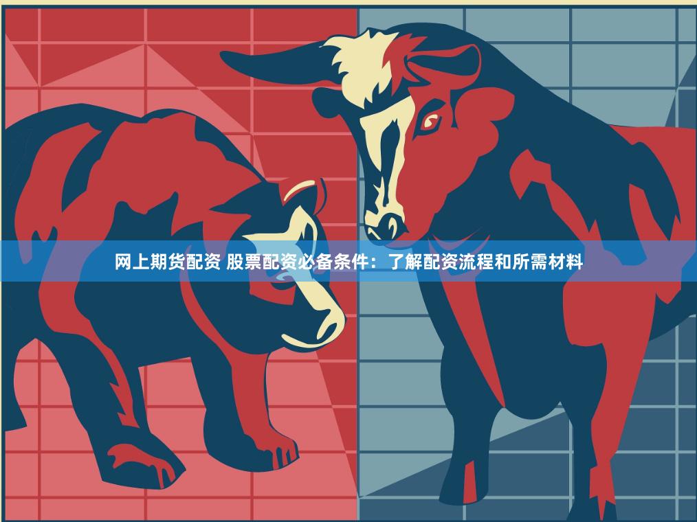 网上期货配资 股票配资必备条件：了解配资流程和所需材料