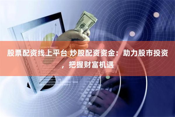 股票配资线上平台 炒股配资资金：助力股市投资，把握财富机遇