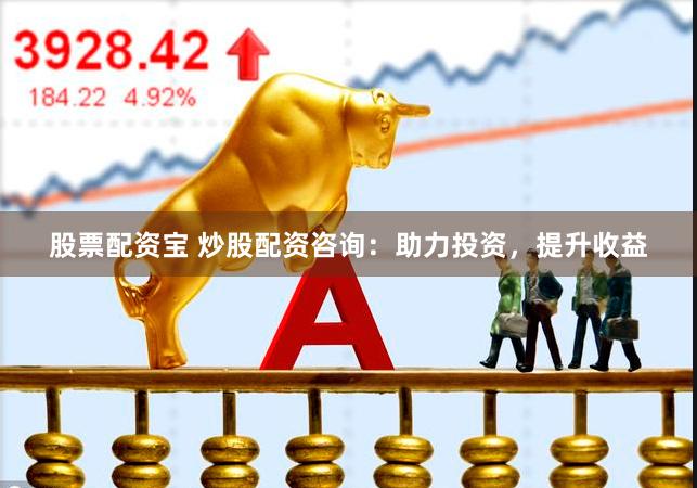 股票配资宝 炒股配资咨询：助力投资，提升收益