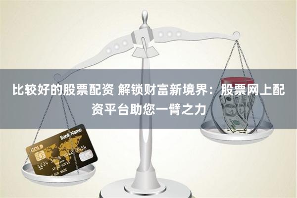 比较好的股票配资 解锁财富新境界：股票网上配资平台助您一臂之力