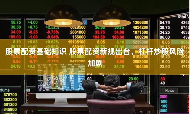 股票配资基础知识 股票配资新规出台，杠杆炒股风险加剧