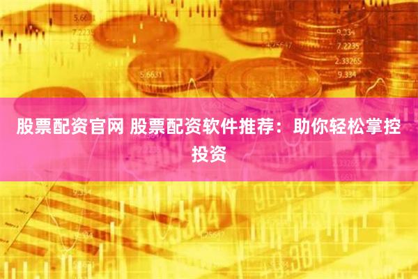 股票配资官网 股票配资软件推荐：助你轻松掌控投资