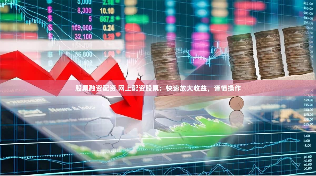 股票融资配资 网上配资股票：快速放大收益，谨慎操作