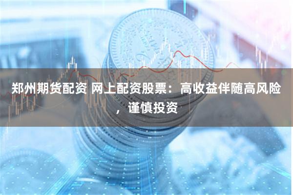 郑州期货配资 网上配资股票：高收益伴随高风险，谨慎投资