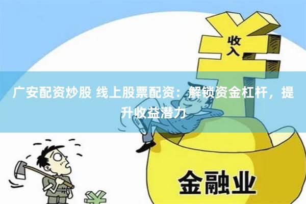 广安配资炒股 线上股票配资：解锁资金杠杆，提升收益潜力