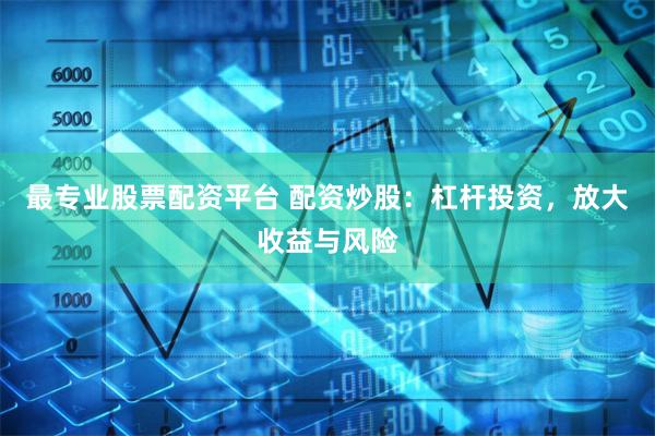 最专业股票配资平台 配资炒股：杠杆投资，放大收益与风险