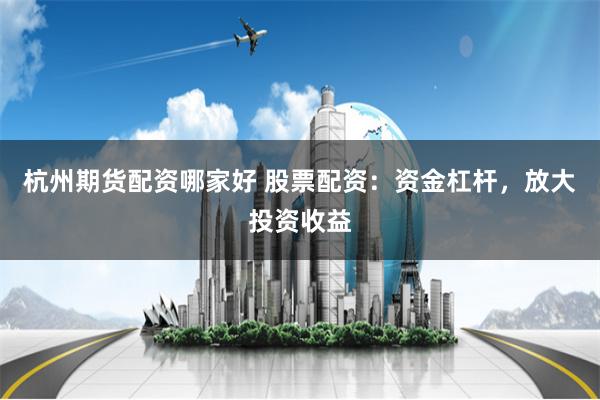 杭州期货配资哪家好 股票配资：资金杠杆，放大投资收益