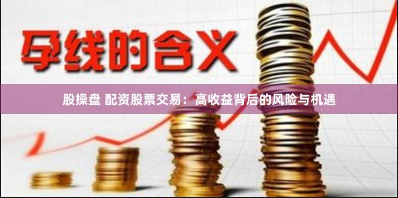 股操盘 配资股票交易：高收益背后的风险与机遇