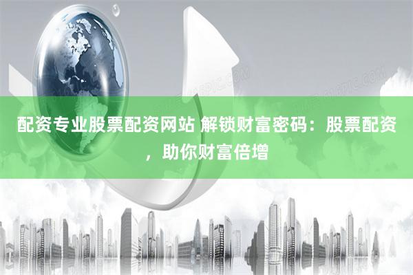 配资专业股票配资网站 解锁财富密码：股票配资，助你财富倍增