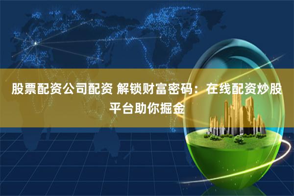 股票配资公司配资 解锁财富密码：在线配资炒股平台助你掘金