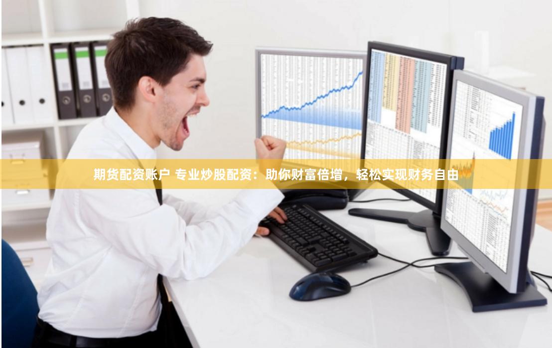 期货配资账户 专业炒股配资：助你财富倍增，轻松实现财务自由