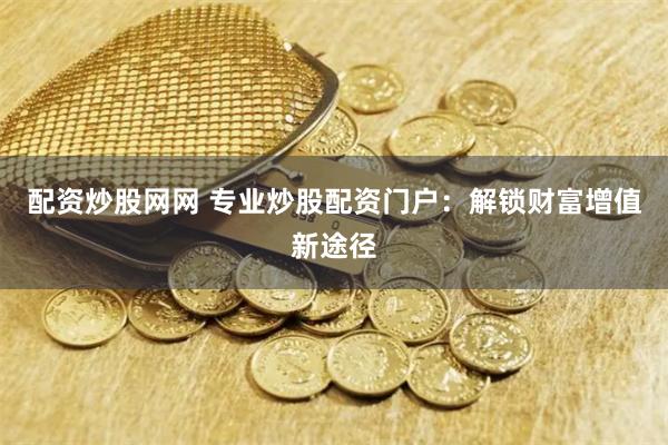配资炒股网网 专业炒股配资门户：解锁财富增值新途径