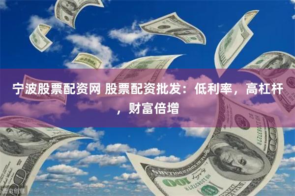 宁波股票配资网 股票配资批发：低利率，高杠杆，财富倍增