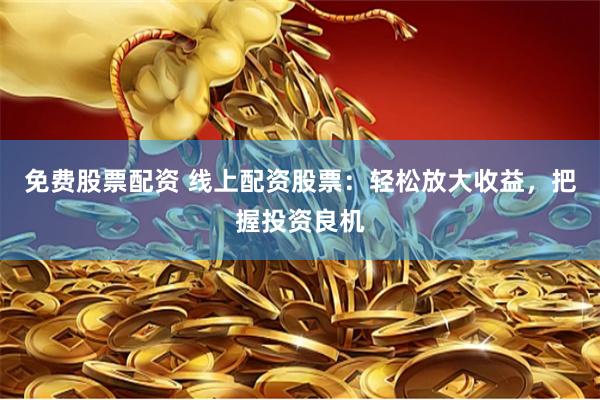 免费股票配资 线上配资股票：轻松放大收益，把握投资良机