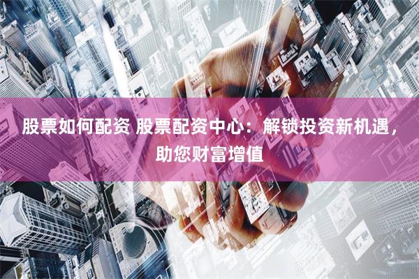 股票如何配资 股票配资中心：解锁投资新机遇，助您财富增值