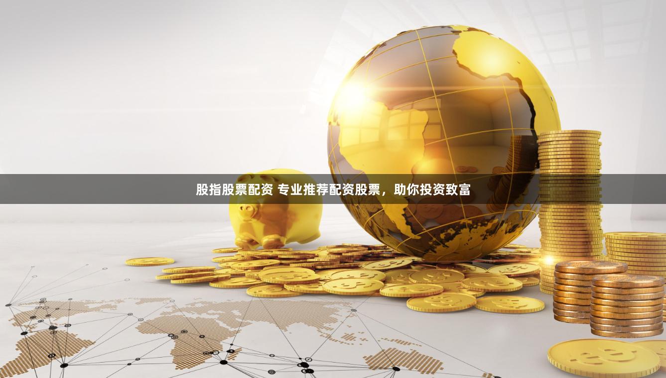 股指股票配资 专业推荐配资股票，助你投资致富