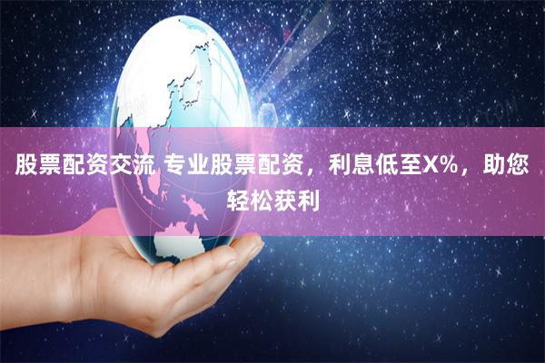 股票配资交流 专业股票配资，利息低至X%，助您轻松获利