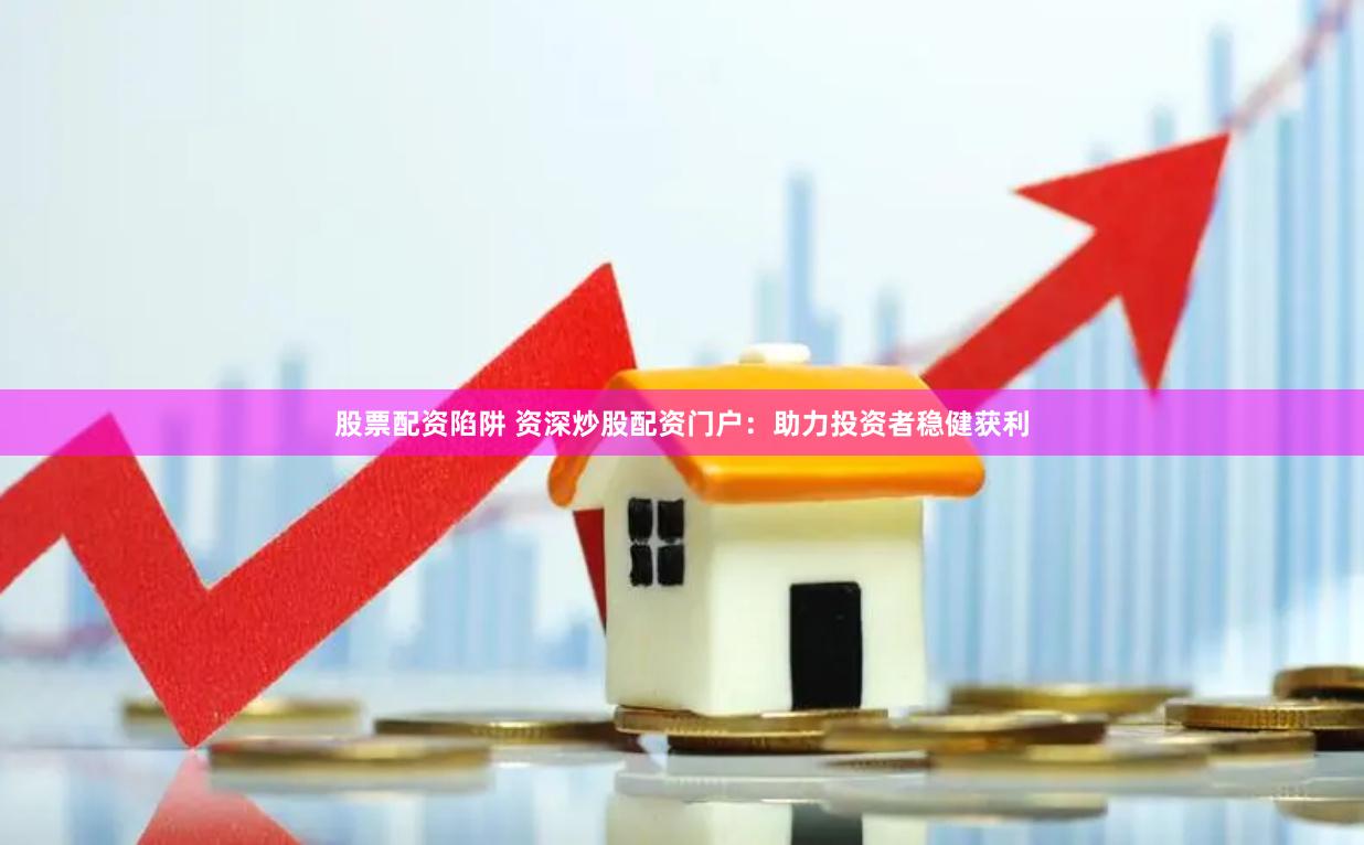股票配资陷阱 资深炒股配资门户：助力投资者稳健获利