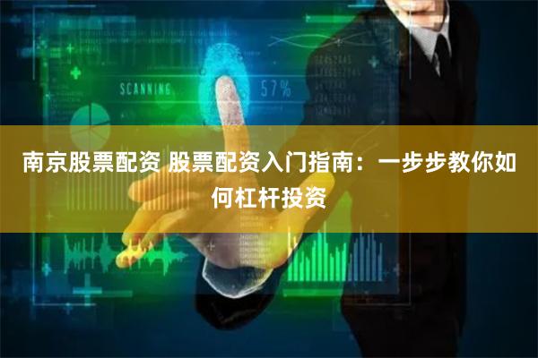 南京股票配资 股票配资入门指南：一步步教你如何杠杆投资