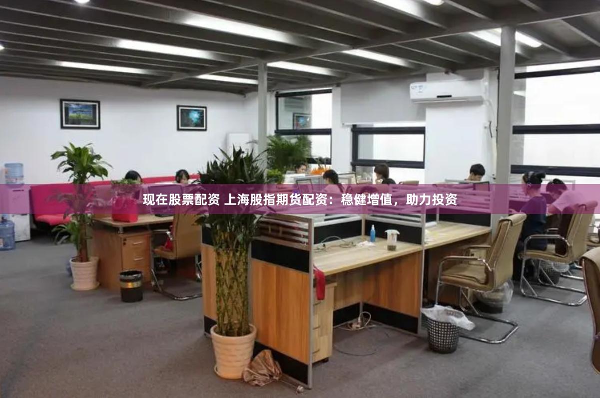 现在股票配资 上海股指期货配资：稳健增值，助力投资