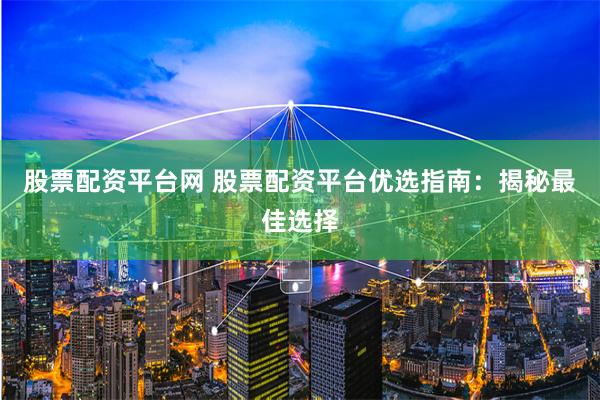 股票配资平台网 股票配资平台优选指南：揭秘最佳选择