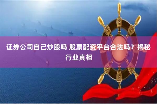 证券公司自己炒股吗 股票配资平台合法吗？揭秘行业真相