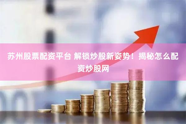 苏州股票配资平台 解锁炒股新姿势！揭秘怎么配资炒股网