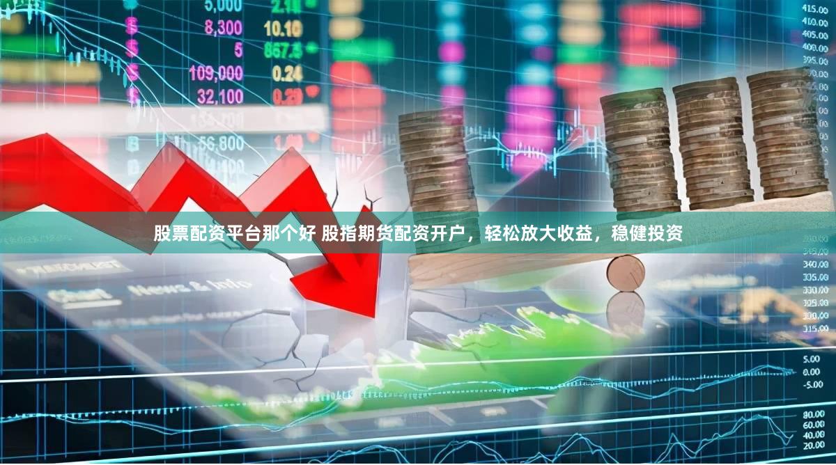 股票配资平台那个好 股指期货配资开户，轻松放大收益，稳健投资