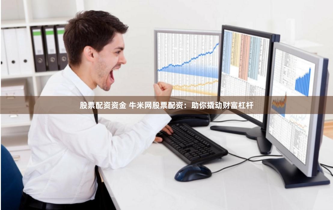 股票配资资金 牛米网股票配资：助你撬动财富杠杆