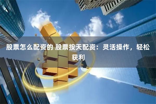 股票怎么配资的 股票按天配资：灵活操作，轻松获利
