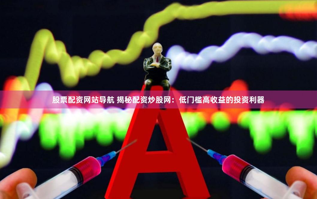 股票配资网站导航 揭秘配资炒股网：低门槛高收益的投资利器